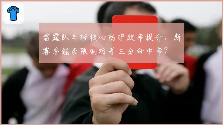 雷霆队年轻核心防守效率提升,新赛季能否限制对手三分命中率?