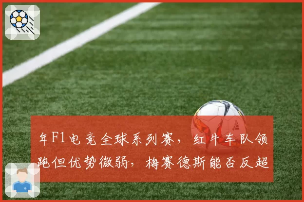 年F1电竞全球系列赛，红牛车队领跑但优势微弱，梅赛德斯能否反超？