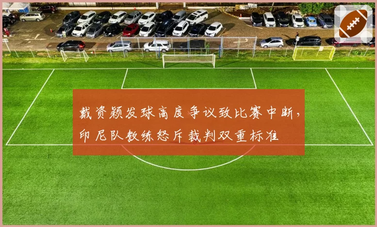 戴资颖发球高度争议致比赛中断，印尼队教练怒斥裁判双重标准