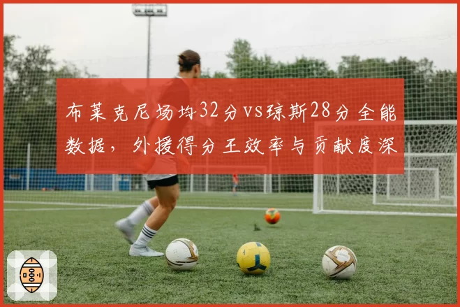 布莱克尼场均32分vs琼斯28分全能数据，外援得分王效率与贡献度深度博弈