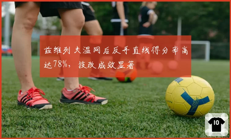 兹维列夫温网后反手直线得分率高达78%，技改成效显著