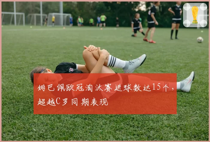 姆巴佩欧冠淘汰赛进球数达15个，超越C罗同期表现