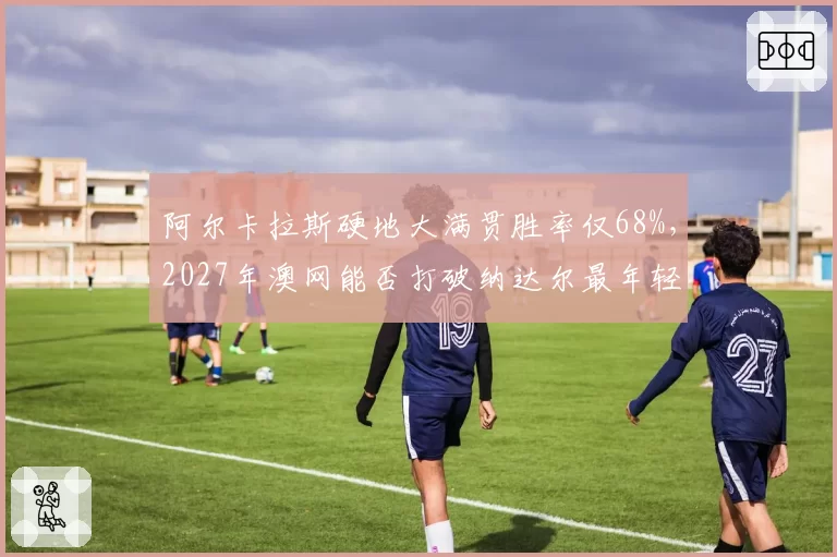 阿尔卡拉斯硬地大满贯胜率仅68%，2027年澳网能否打破纳达尔最年轻双圈纪录？