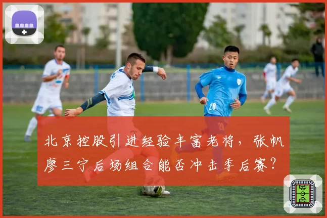 北京控股引进经验丰富老将，张帆廖三宁后场组合能否冲击季后赛？