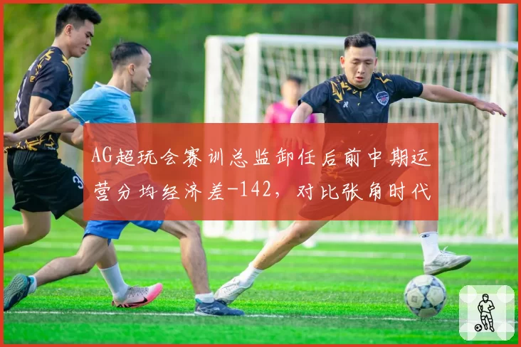 AG超玩会赛训总监卸任后前中期运营分均经济差-142，对比张角时代野核体系全面收缩