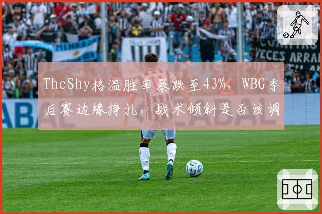 TheShy格温胜率暴跌至43%，WBG季后赛边缘挣扎，战术倾斜是否该调整？
