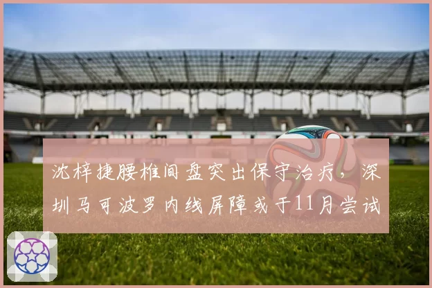 沈梓捷腰椎间盘突出保守治疗，深圳马可波罗内线屏障或于11月尝试复出