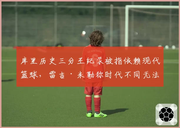库里历史三分王纪录被指依赖现代篮球，雷吉·米勒称时代不同无法比较