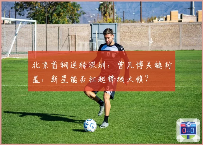 北京首钢逆转深圳，曾凡博关键封盖，新星能否扛起锋线大旗？