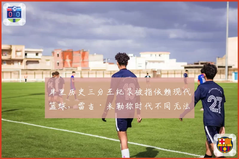 库里历史三分王纪录被指依赖现代篮球,雷吉·米勒称时代不同无法比较