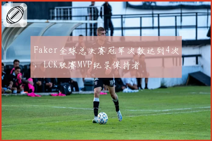 Faker全球总决赛冠军次数达到4次，LCK联赛MVP纪录保持者
