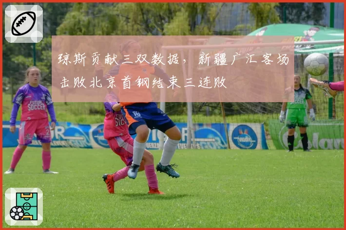 琼斯贡献三双数据，新疆广汇客场击败北京首钢结束三连败