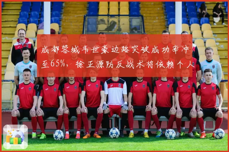 成都蓉城韦世豪边路突破成功率冲至65%，徐正源防反战术将依赖个人能力