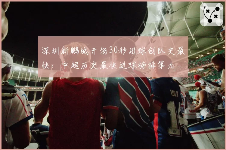 深圳新鹏城开场30秒进球创队史最快，中超历史最快进球榜排第九