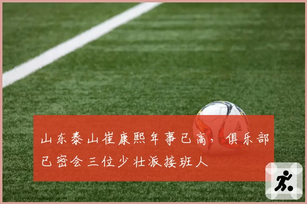 山东泰山崔康熙年事已高,俱乐部已密会三位少壮派接班人