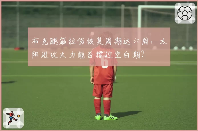 布克腿筋拉伤恢复周期达六周,太阳进攻火力能否撑过空白期?