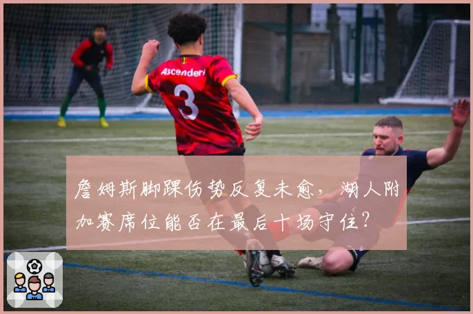 詹姆斯脚踝伤势反复未愈，湖人附加赛席位能否在最后十场守住？