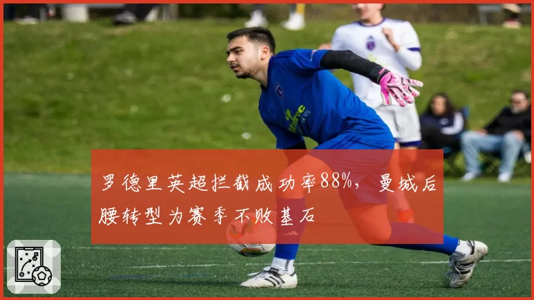 罗德里英超拦截成功率88%，曼城后腰转型为赛季不败基石