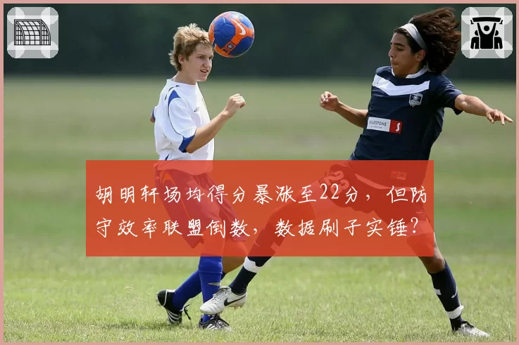 胡明轩场均得分暴涨至22分，但防守效率联盟倒数，数据刷子实锤？
