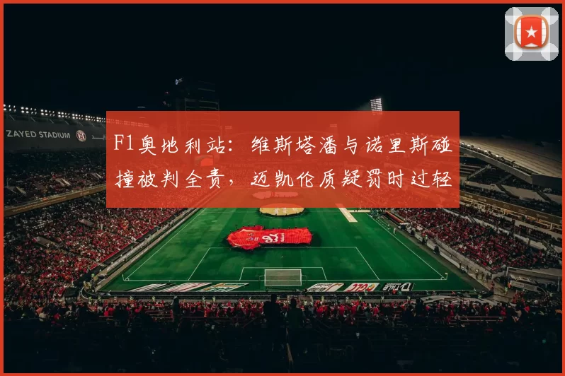 F1奥地利站:维斯塔潘与诺里斯碰撞被判全责,迈凯伦质疑罚时过轻纵容危险驾驶