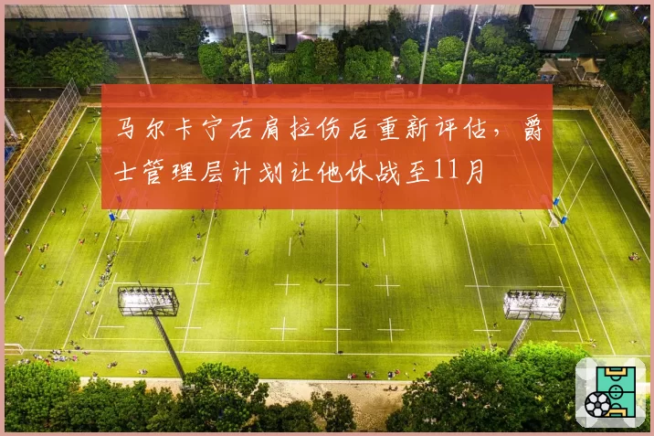 马尔卡宁右肩拉伤后重新评估，爵士管理层计划让他休战至11月