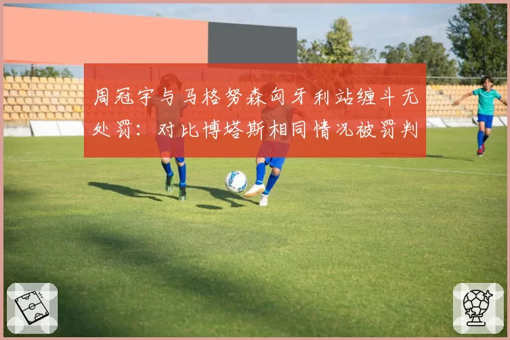 周冠宇与马格努森匈牙利站缠斗无处罚：对比博塔斯相同情况被罚判罚不一致