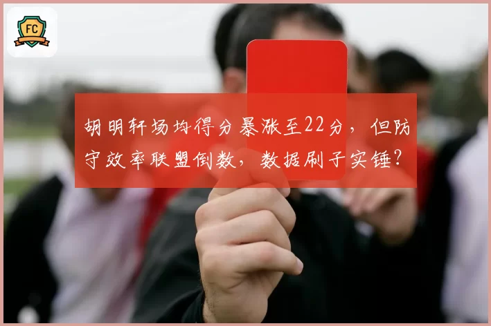 胡明轩场均得分暴涨至22分，但防守效率联盟倒数，数据刷子实锤？