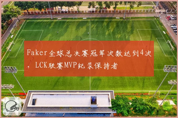 Faker全球总决赛冠军次数达到4次，LCK联赛MVP纪录保持者
