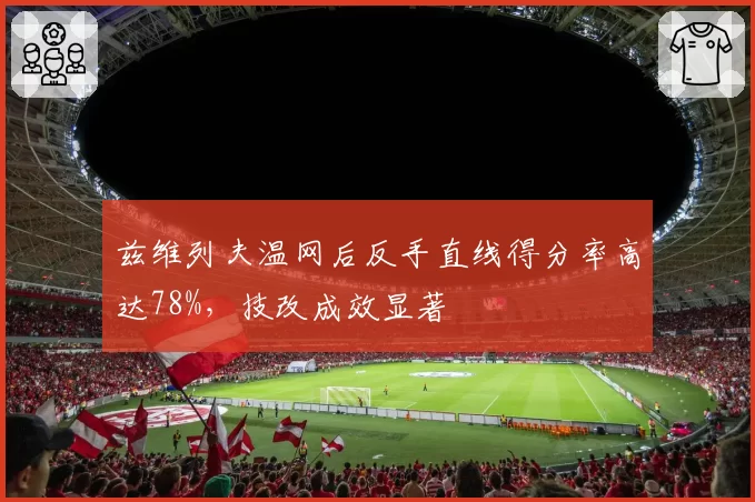 兹维列夫温网后反手直线得分率高达78%，技改成效显著