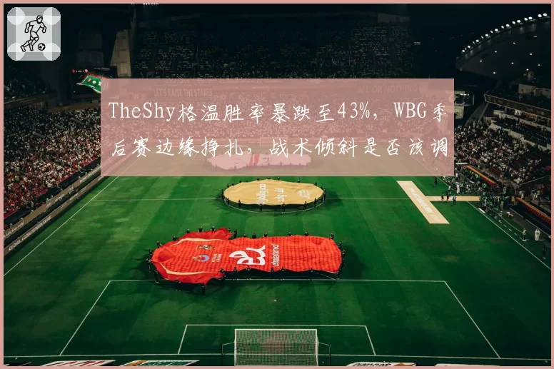 TheShy格温胜率暴跌至43%，WBG季后赛边缘挣扎，战术倾斜是否该调整？