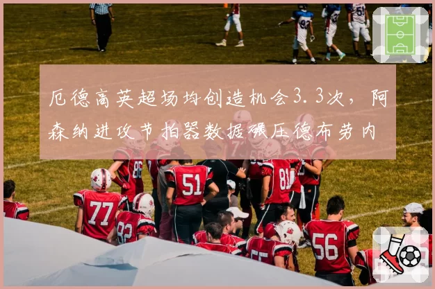 厄德高英超场均创造机会3.3次,阿森纳进攻节拍器数据碾压德布劳内
