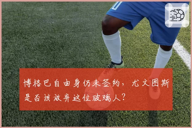 博格巴自由身仍未签约,尤文图斯是否该放弃这位玻璃人?