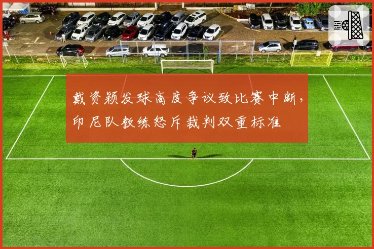 戴资颖发球高度争议致比赛中断，印尼队教练怒斥裁判双重标准