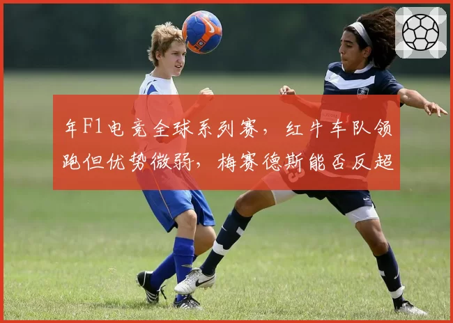 年F1电竞全球系列赛，红牛车队领跑但优势微弱，梅赛德斯能否反超？