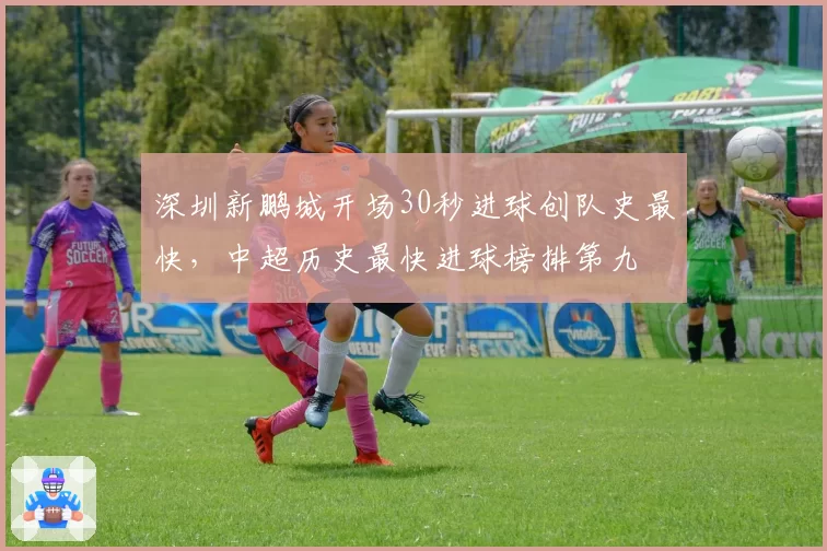 深圳新鹏城开场30秒进球创队史最快，中超历史最快进球榜排第九