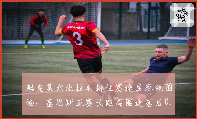 勒克莱尔法拉利排位赛速度冠绝围场，塞恩斯正赛长距离圈速落后0.3秒