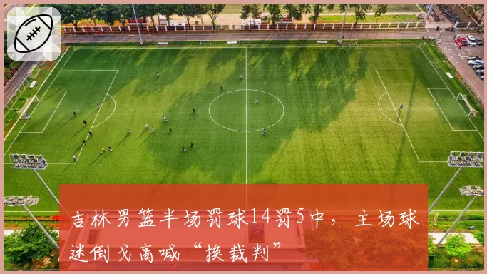 吉林男篮半场罚球14罚5中，主场球迷倒戈高喊“换裁判”