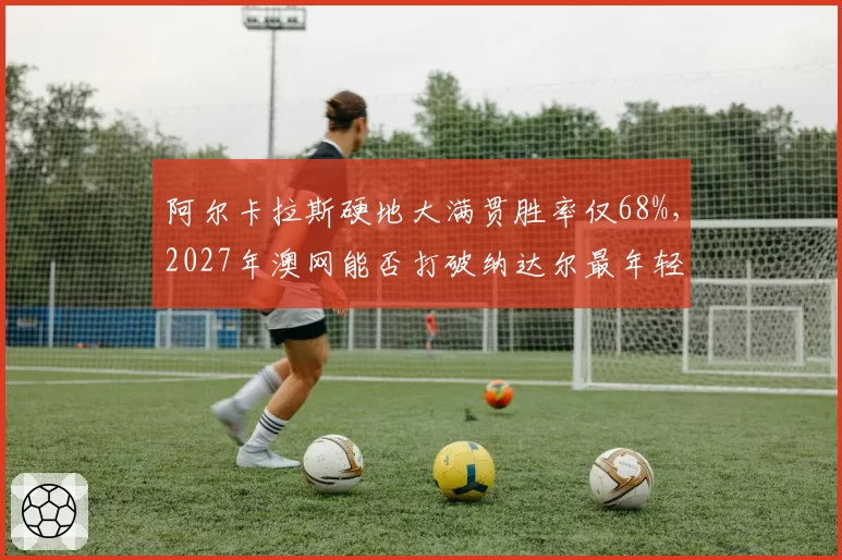 阿尔卡拉斯硬地大满贯胜率仅68%，2027年澳网能否打破纳达尔最年轻双圈纪录？