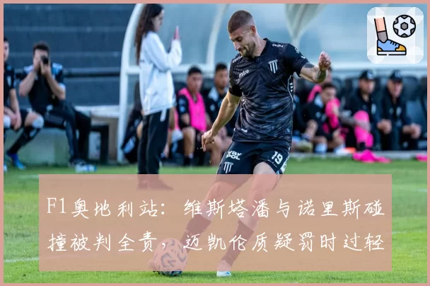 F1奥地利站：维斯塔潘与诺里斯碰撞被判全责，迈凯伦质疑罚时过轻纵容危险驾驶