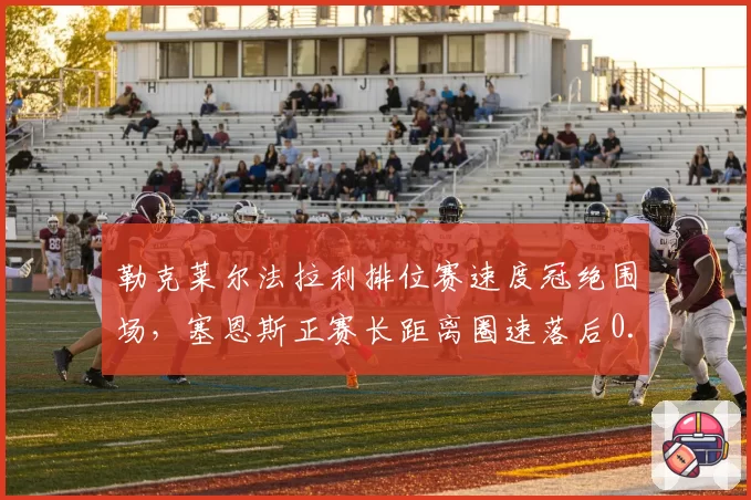 勒克莱尔法拉利排位赛速度冠绝围场，塞恩斯正赛长距离圈速落后0.3秒