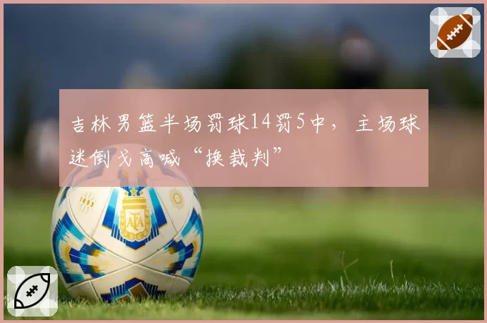 吉林男篮半场罚球14罚5中,主场球迷倒戈高喊“换裁判”