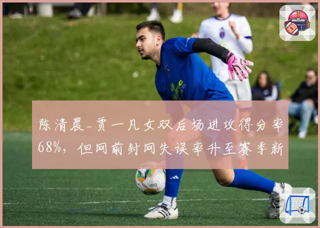 陈清晨_贾一凡女双后场进攻得分率68%，但网前封网失误率升至赛季新高