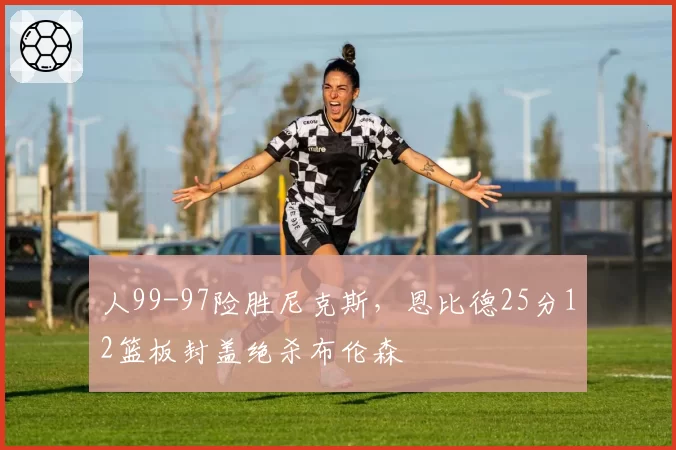 人99-97险胜尼克斯，恩比德25分12篮板封盖绝杀布伦森