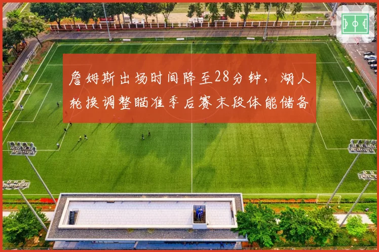 詹姆斯出场时间降至28分钟,湖人轮换调整瞄准季后赛末段体能储备