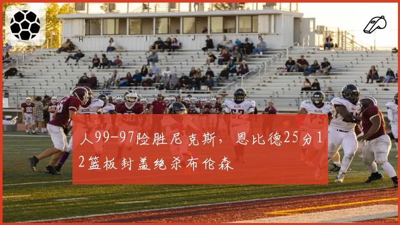 人99-97险胜尼克斯，恩比德25分12篮板封盖绝杀布伦森