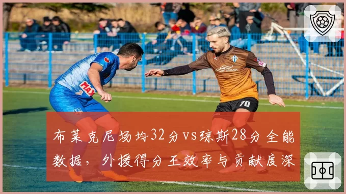 布莱克尼场均32分vs琼斯28分全能数据，外援得分王效率与贡献度深度博弈
