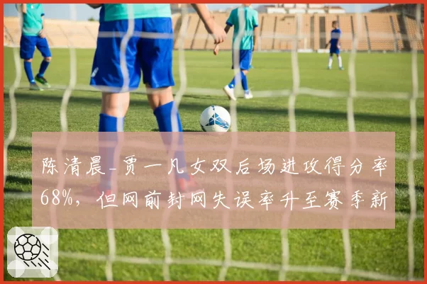 陈清晨_贾一凡女双后场进攻得分率68%，但网前封网失误率升至赛季新高
