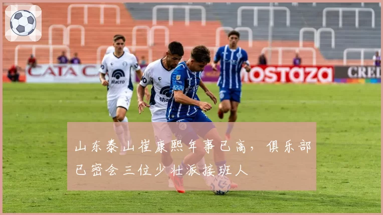 山东泰山崔康熙年事已高，俱乐部已密会三位少壮派接班人