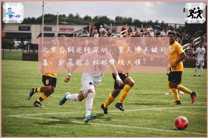 北京首钢逆转深圳，曾凡博关键封盖，新星能否扛起锋线大旗？