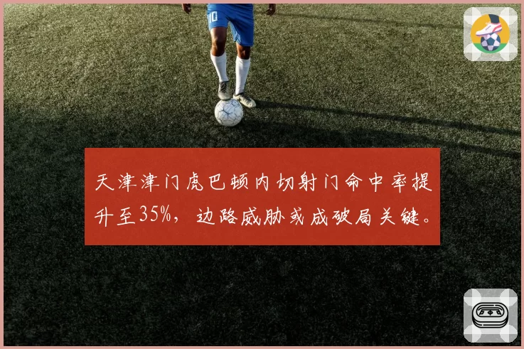 天津津门虎巴顿内切射门命中率提升至35%,边路威胁或成破局关键。